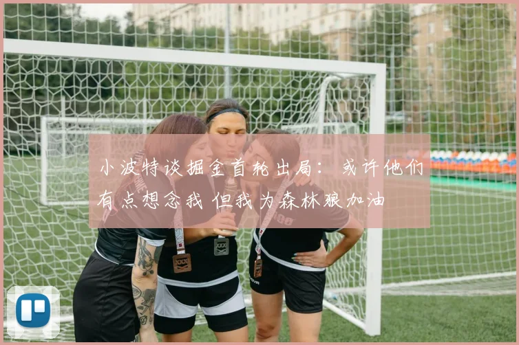 小波特谈掘金首轮出局：或许他们有点想念我 但我为森林狼加油
