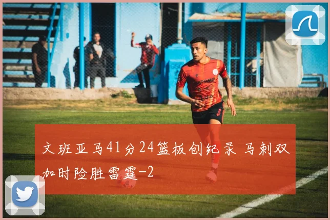 文班亚马41分24篮板创纪录 马刺双加时险胜雷霆