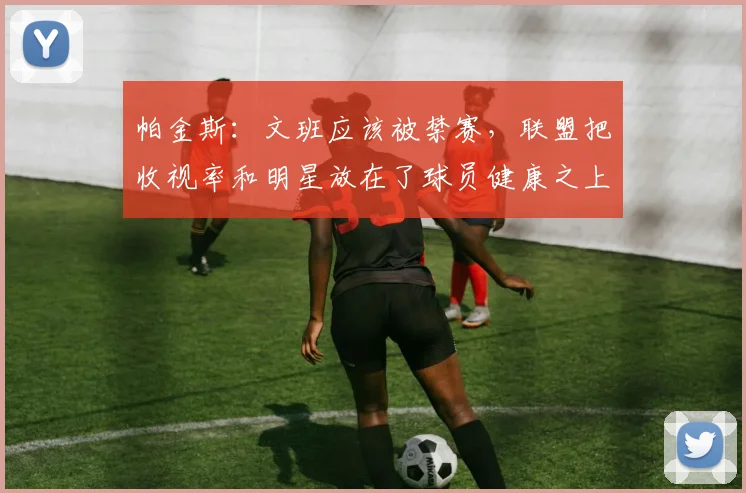 帕金斯：文班应该被禁赛，联盟把收视率和明星放在了球员健康之上_1