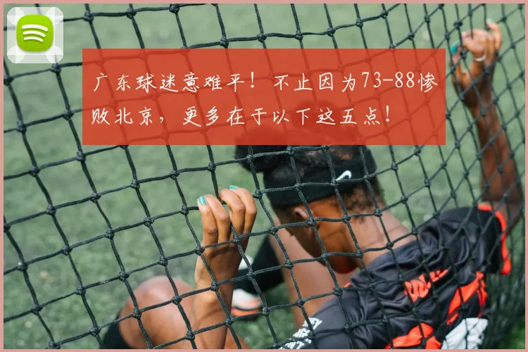 广东球迷意难平！不止因为73-88惨败北京，更多在于以下这五点！