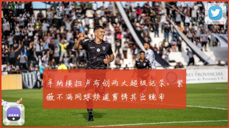 辛纳横扫卢布创两大超级记录，紫薇不满网球频道剪辑其出镜率