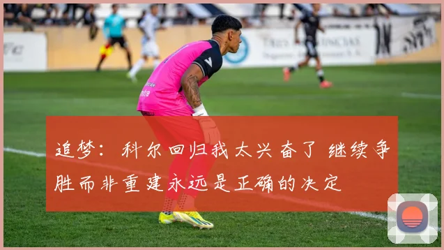 追梦：科尔回归我太兴奋了 继续争胜而非重建永远是正确的决定