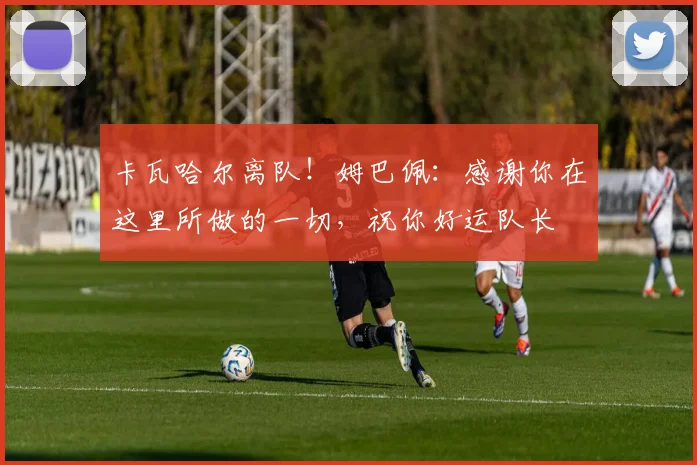 卡瓦哈尔离队！姆巴佩：感谢你在这里所做的一切，祝你好运队长