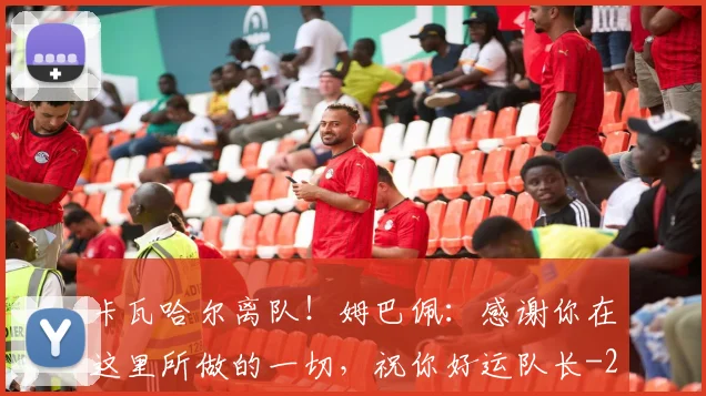 卡瓦哈尔离队！姆巴佩：感谢你在这里所做的一切，祝你好运队长