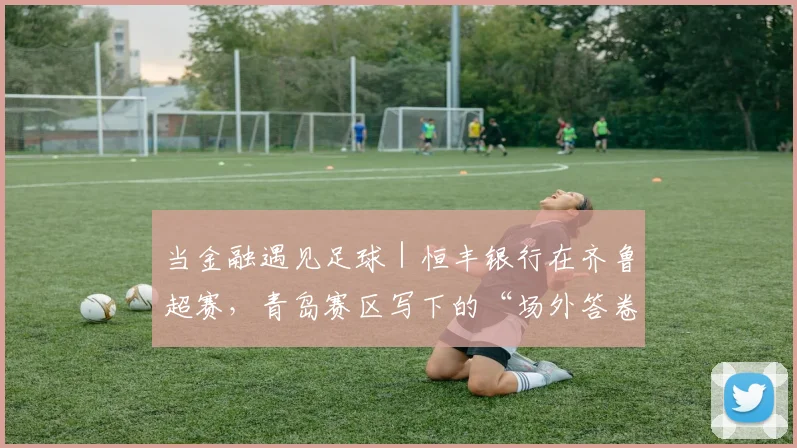 当金融遇见足球｜恒丰银行在齐鲁超赛，青岛赛区写下的“场外答卷”
