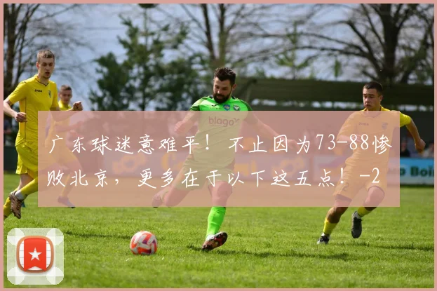 广东球迷意难平！不止因为73-88惨败北京，更多在于以下这五点！