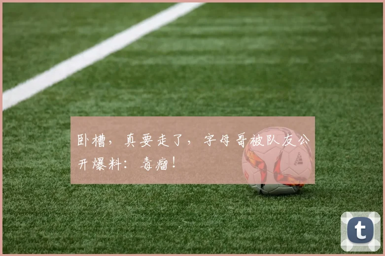 卧槽，真要走了，字母哥被队友公开爆料：毒瘤！