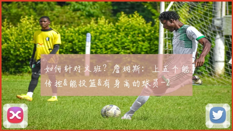 如何针对文班？詹姆斯：上五个能传控&能投篮&有身高的球员