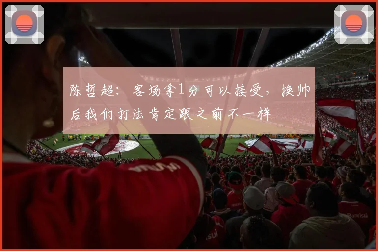 陈哲超：客场拿1分可以接受，换帅后我们打法肯定跟之前不一样
