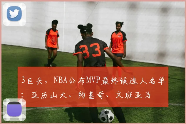 3巨头，NBA公布MVP最终候选人名单：亚历山大、约基奇、文班亚马