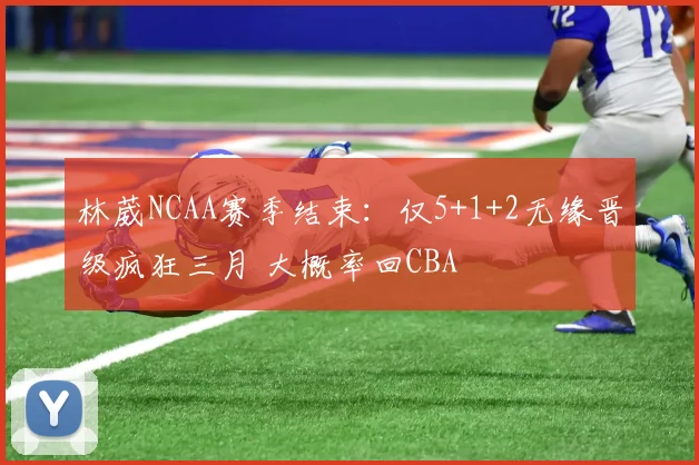 林葳NCAA赛季结束：仅5+1+2无缘晋级疯狂三月 大概率回CBA
