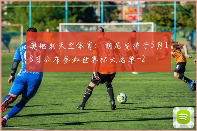 奥地利天空体育：朗尼克将于5月18日公布参加世界杯大名单