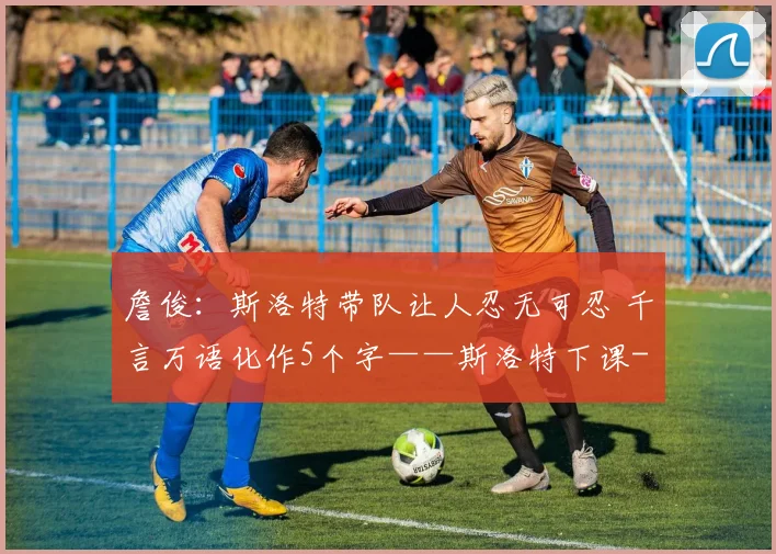 詹俊：斯洛特带队让人忍无可忍 千言万语化作5个字——斯洛特下课