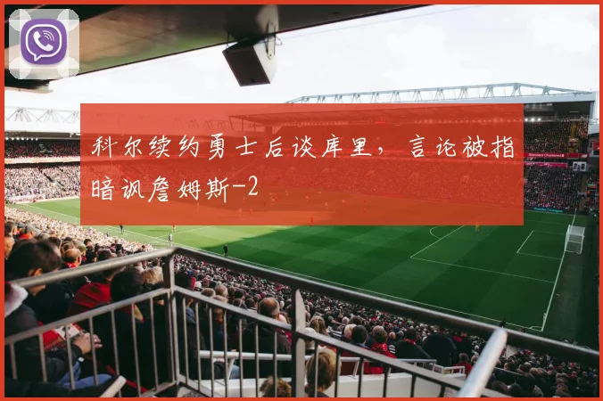 科尔续约勇士后谈库里，言论被指暗讽詹姆斯