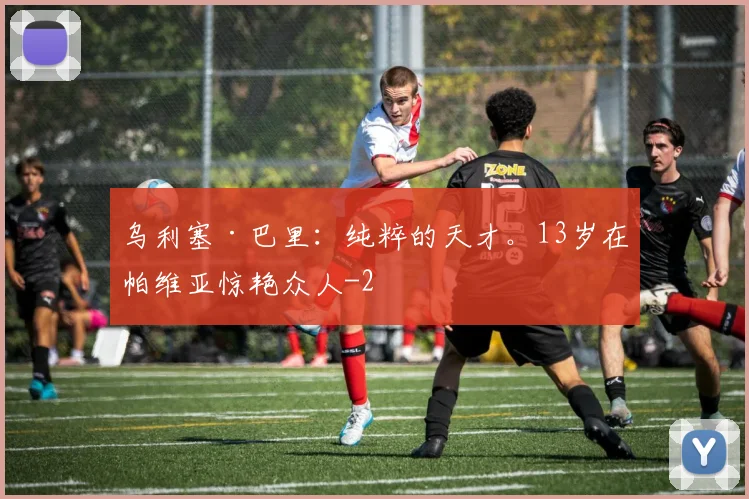 乌利塞·巴里：纯粹的天才。13岁在帕维亚惊艳众人