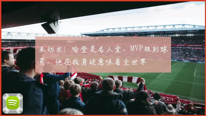 米切尔：哈登是名人堂、MVP级别球员，他在我身边意味着全世界