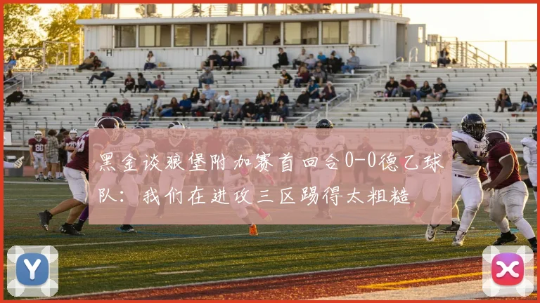 黑金谈狼堡附加赛首回合0-0德乙球队：我们在进攻三区踢得太粗糙