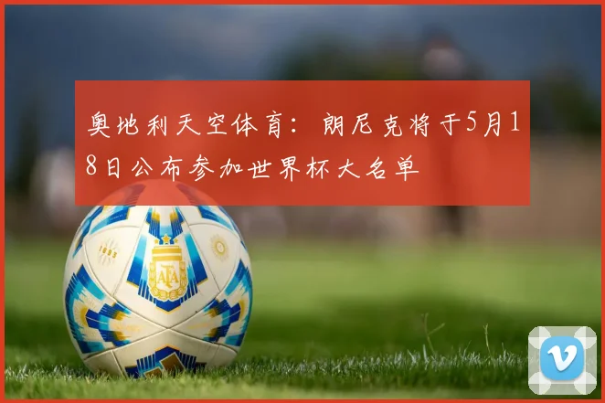 奥地利天空体育：朗尼克将于5月18日公布参加世界杯大名单