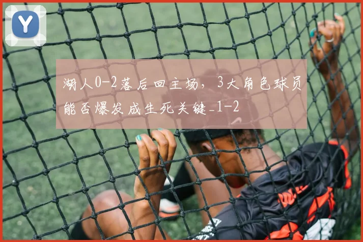 湖人0-2落后回主场，3大角色球员能否爆发成生死关键_1