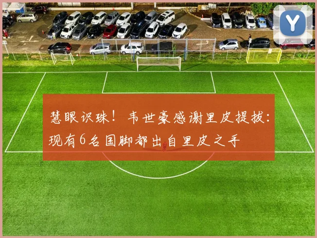 慧眼识珠！韦世豪感谢里皮提拔：现有6名国脚都出自里皮之手