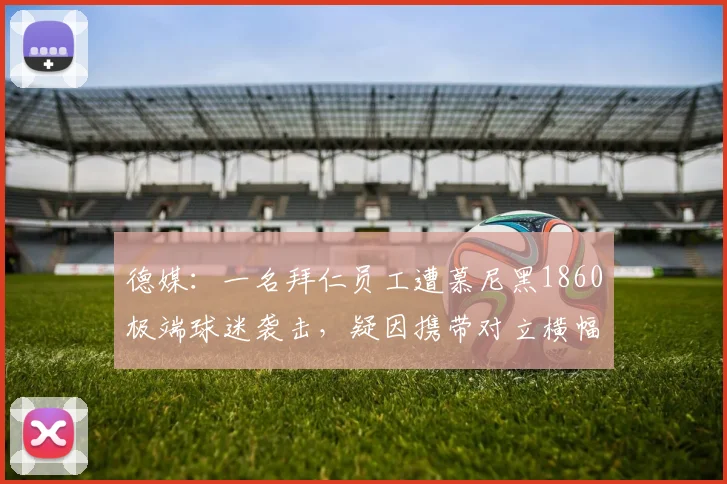 德媒：一名拜仁员工遭慕尼黑1860极端球迷袭击，疑因携带对立横幅