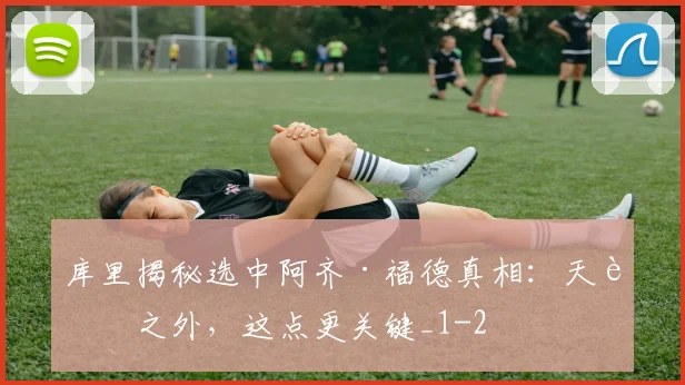 库里揭秘选中阿齐·福德真相：天赋之外，这点更关键_1