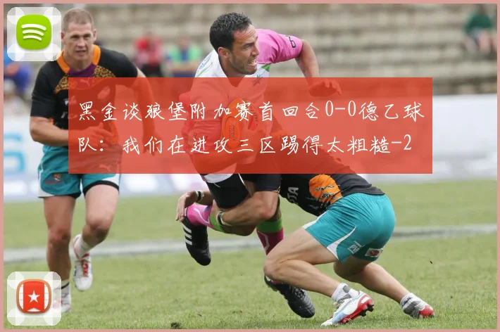 黑金谈狼堡附加赛首回合0-0德乙球队：我们在进攻三区踢得太粗糙