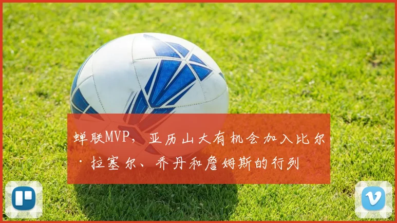 蝉联MVP，亚历山大有机会加入比尔·拉塞尔、乔丹和詹姆斯的行列