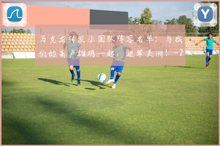 马克龙转发法国队阵容名单：与我们的高卢雄鸡一起，进军美洲！