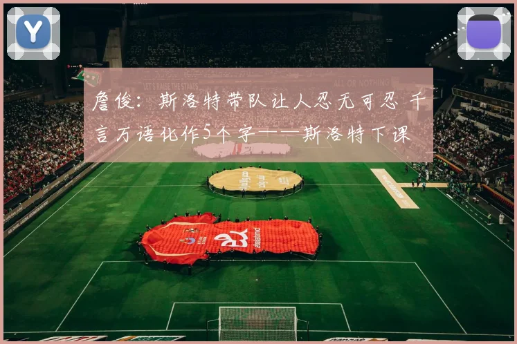 詹俊：斯洛特带队让人忍无可忍 千言万语化作5个字——斯洛特下课