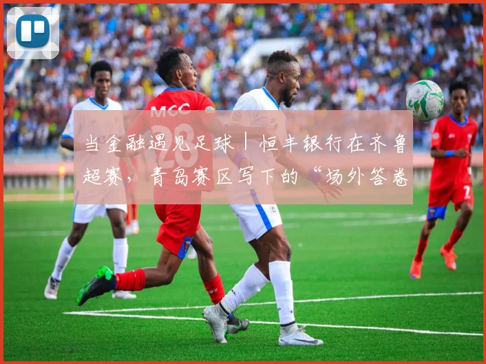 当金融遇见足球｜恒丰银行在齐鲁超赛，青岛赛区写下的“场外答卷”