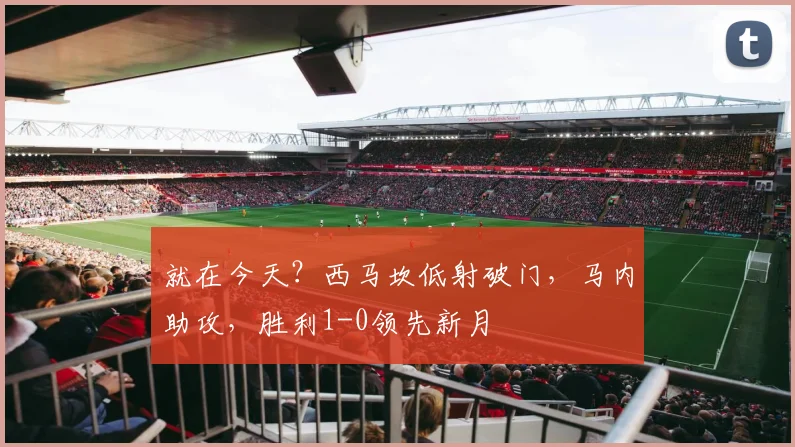 就在今天？西马坎低射破门，马内助攻，胜利1-0领先新月