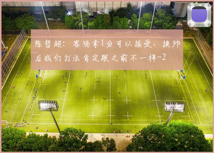 陈哲超：客场拿1分可以接受，换帅后我们打法肯定跟之前不一样
