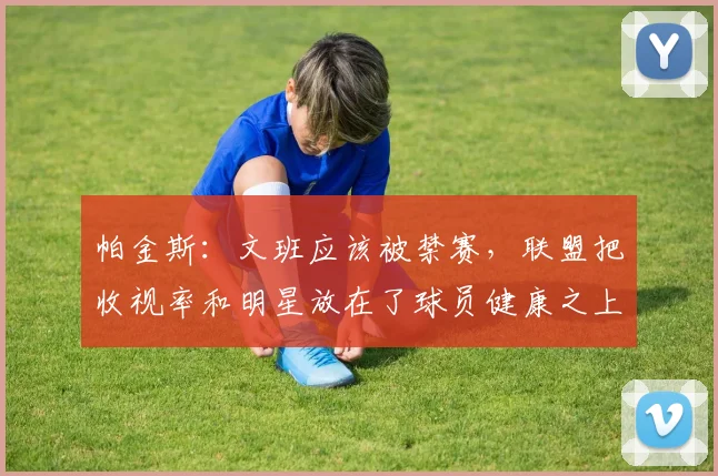 帕金斯：文班应该被禁赛，联盟把收视率和明星放在了球员健康之上_1