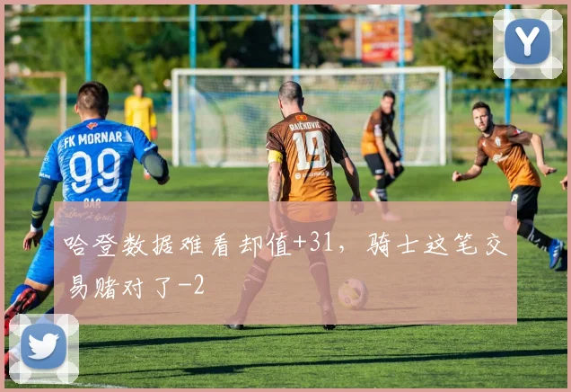 哈登数据难看却值+31，骑士这笔交易赌对了