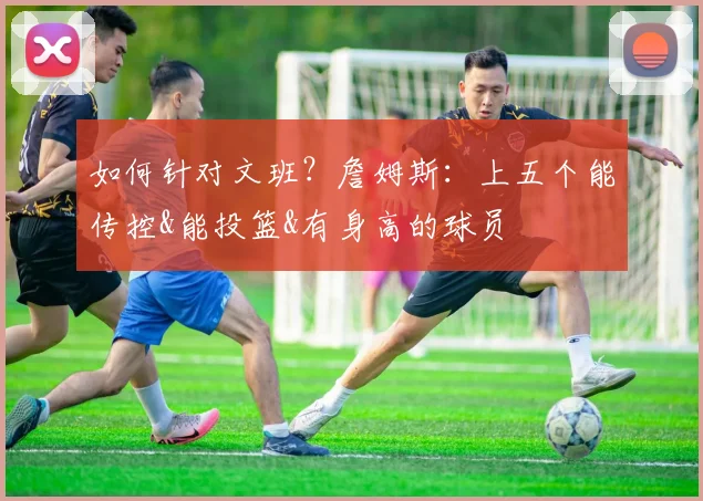如何针对文班？詹姆斯：上五个能传控&能投篮&有身高的球员