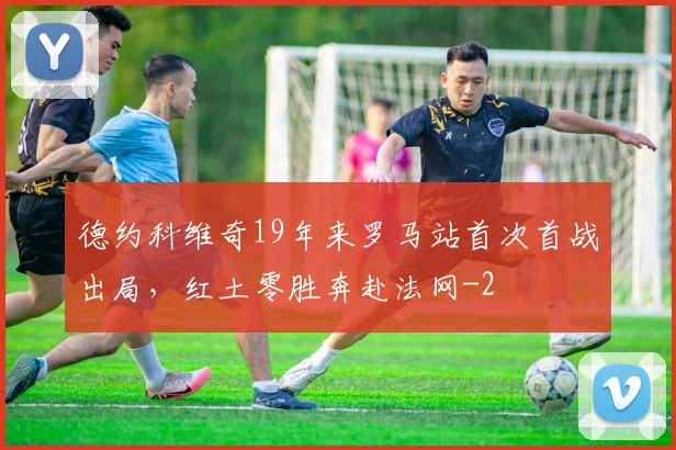 德约科维奇19年来罗马站首次首战出局，红土零胜奔赴法网
