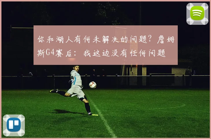 你和湖人有何未解决的问题？詹姆斯G4赛后：我这边没有任何问题