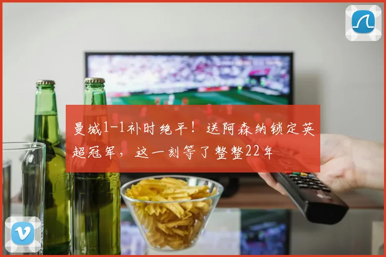 曼城1-1补时绝平！送阿森纳锁定英超冠军，这一刻等了整整22年