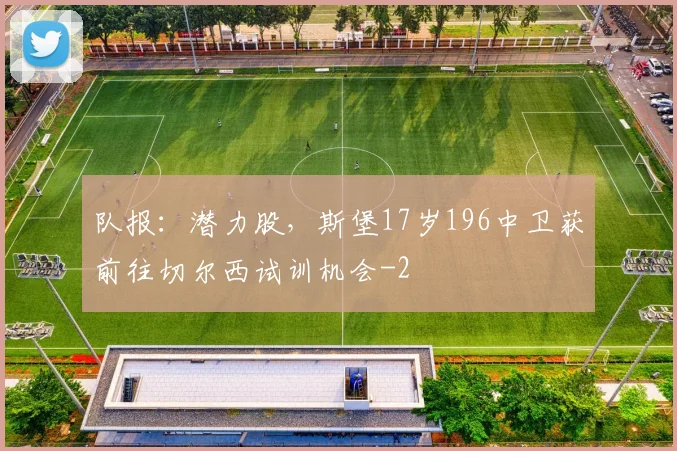 队报：潜力股，斯堡17岁196中卫获前往切尔西试训机会
