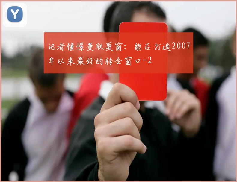 记者憧憬曼联夏窗：能否打造2007年以来最好的转会窗口