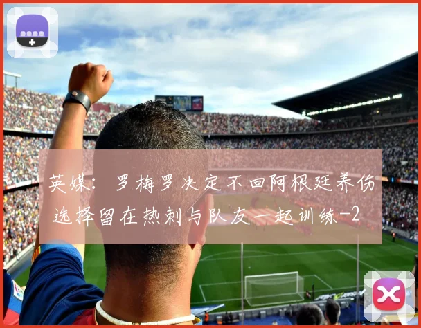 英媒：罗梅罗决定不回阿根廷养伤 选择留在热刺与队友一起训练