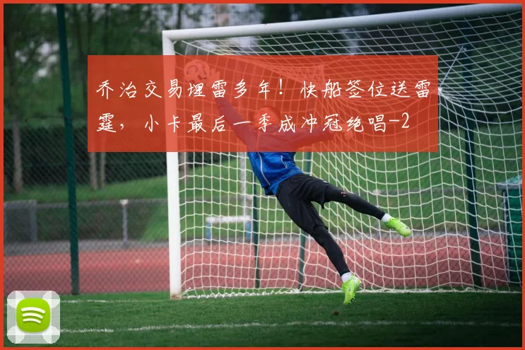 乔治交易埋雷多年！快船签位送雷霆，小卡最后一季成冲冠绝唱