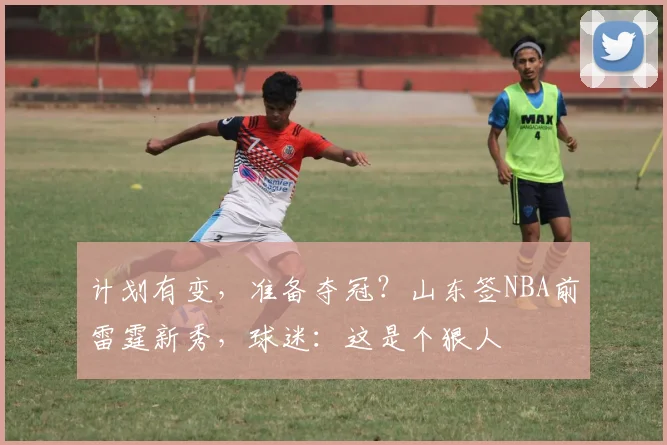 计划有变，准备夺冠？山东签NBA前雷霆新秀，球迷：这是个狠人