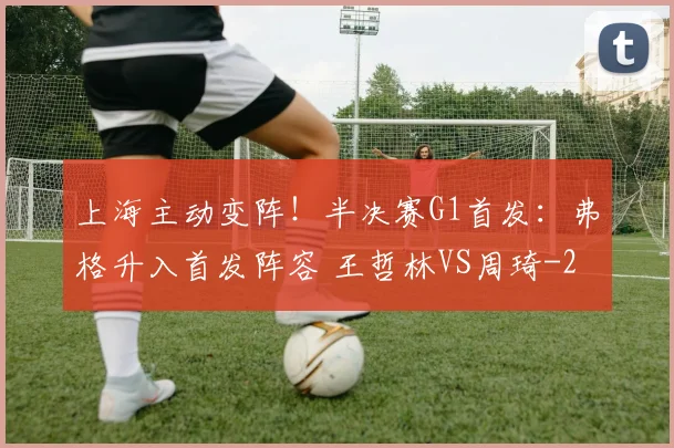 上海主动变阵！半决赛G1首发：弗格升入首发阵容 王哲林VS周琦
