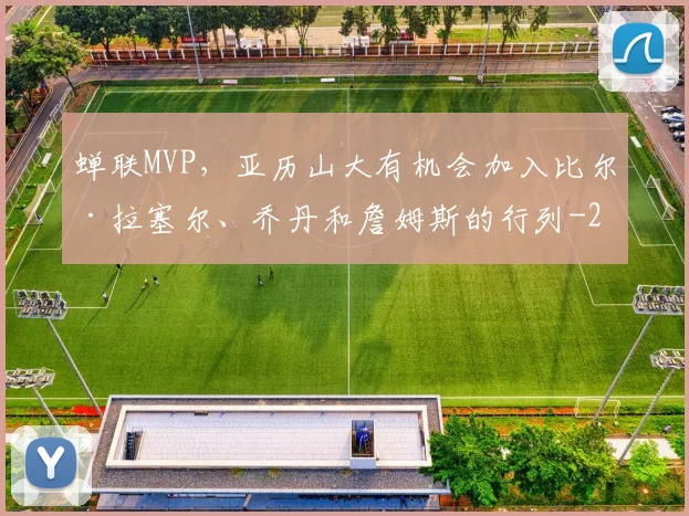 蝉联MVP，亚历山大有机会加入比尔·拉塞尔、乔丹和詹姆斯的行列