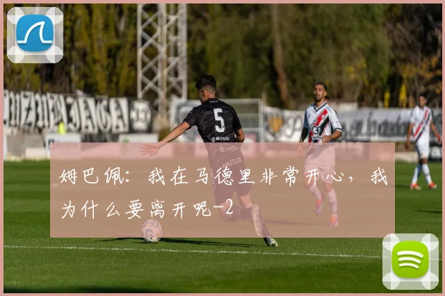 姆巴佩：我在马德里非常开心，我为什么要离开呢