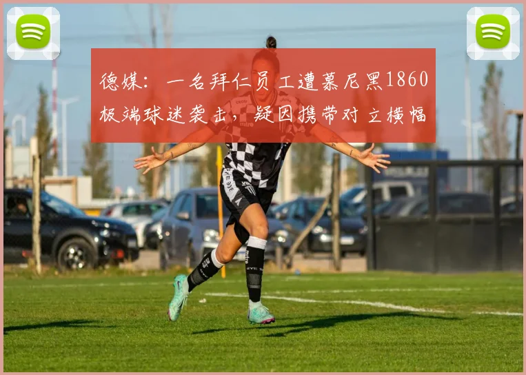 德媒：一名拜仁员工遭慕尼黑1860极端球迷袭击，疑因携带对立横幅