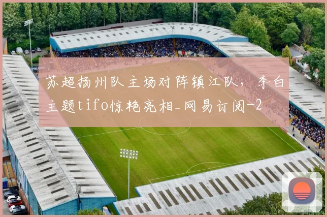 苏超扬州队主场对阵镇江队，李白主题tifo惊艳亮相_网易订阅