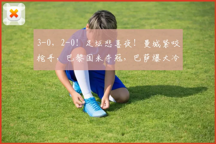 3-0，2-0！足坛悲喜夜！曼城紧咬枪手，巴黎国米夺冠，巴萨爆大冷